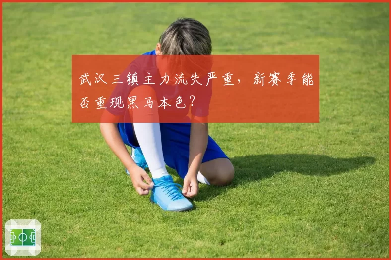 武汉三镇主力流失严重,新赛季能否重现黑马本色?