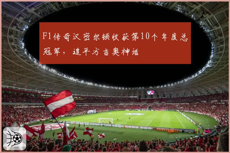 F1传奇汉密尔顿收获第10个年度总冠军,追平方吉奥神话