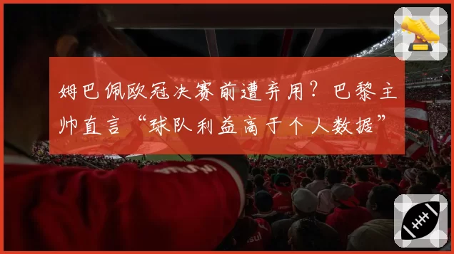 姆巴佩欧冠决赛前遭弃用？巴黎主帅直言“球队利益高于个人数据”