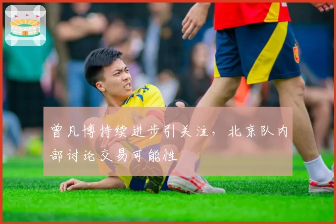 曾凡博持续进步引关注，北京队内部讨论交易可能性