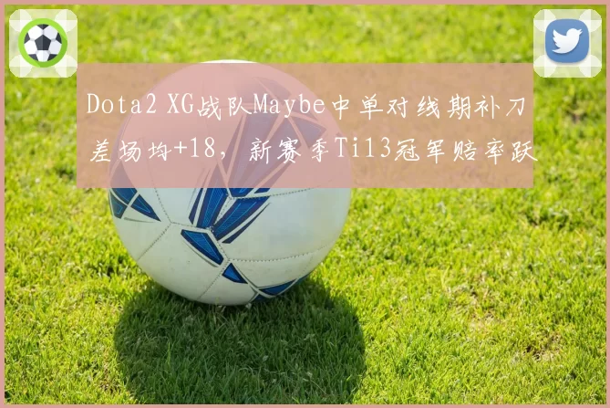 Dota2 XG战队Maybe中单对线期补刀差场均+18，新赛季Ti13冠军赔率跃居前二
