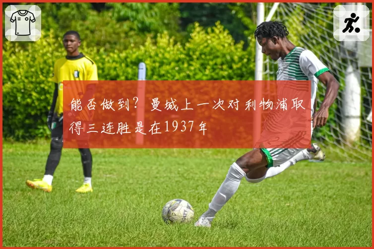 能否做到？曼城上一次对利物浦取得三连胜是在1937年