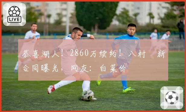 恭喜湖人！2860万续约！八村塁新合同曝光，网友：白菜价