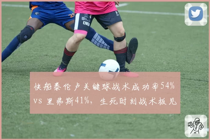快船泰伦卢关键球战术成功率54% vs 里弗斯41%,生死时刻战术板见真章