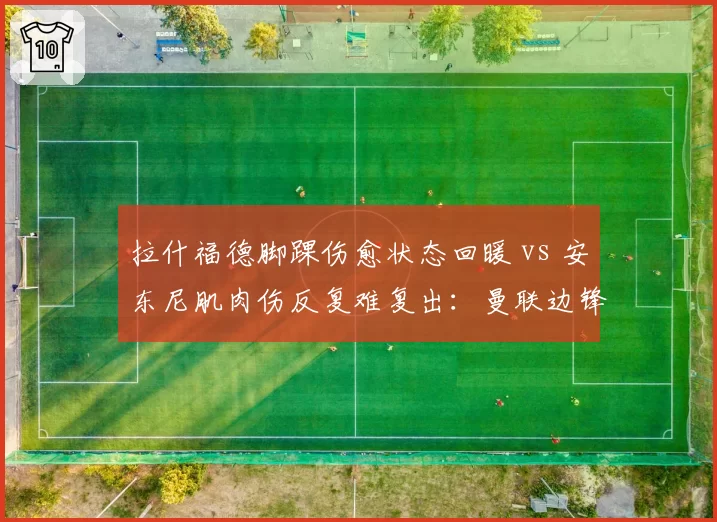 拉什福德脚踝伤愈状态回暖 vs 安东尼肌肉伤反复难复出：曼联边锋伤病恢复效率对决