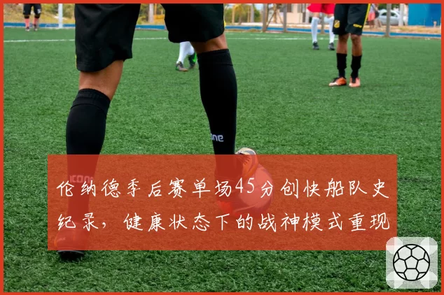 伦纳德季后赛单场45分创快船队史纪录，健康状态下的战神模式重现